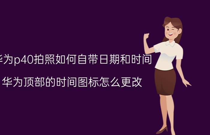 华为p40拍照如何自带日期和时间 华为顶部的时间图标怎么更改？